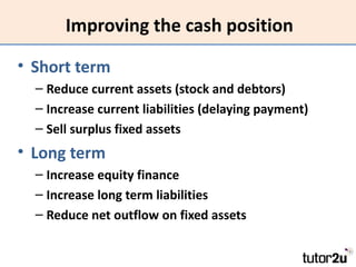 Improving the cash position

• Short term
  – Reduce current assets (stock and debtors)
  – Increase current liabilities (...
