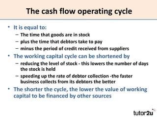 The cash flow operating cycle
• It is equal to:
   – The time that goods are in stock
   – plus the time that debtors take...