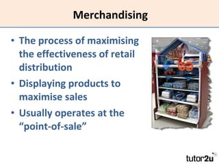 Merchandising The process of maximising the effectiveness of retail distribution Displaying products to maximise sales Usually operates at the “point-of-sale” 
