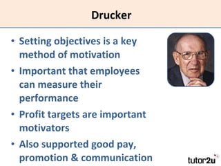 Drucker Setting objectives is a key method of motivation Important that employees can measure their performance Profit targets are important motivators Also supported good pay, promotion & communication 