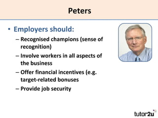 Peters Employers should: Recognised champions (sense of recognition) Involve workers in all aspects of the business Offer financial incentives (e.g. target-related bonuses Provide job security 