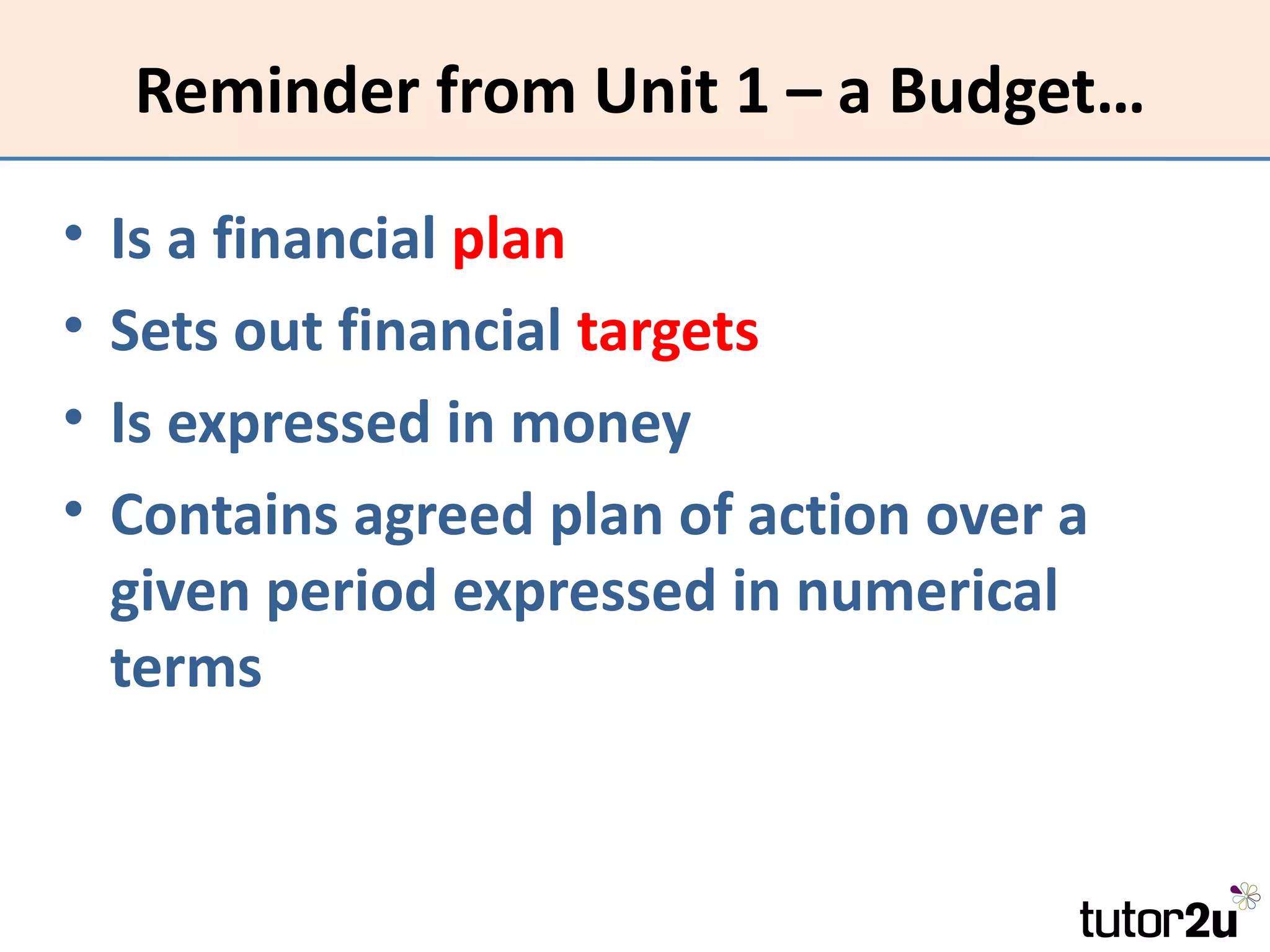 Reminder from Unit 1 – a Budget…

•   Is a financial plan
•   Sets out financial targets
•   Is expressed in money
•   Contains agreed plan of action over a
    given period expressed in numerical
    terms
 