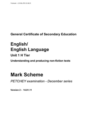 Version : 2.0 HL/PETCHEY

General Certificate of Secondary Education

English/
English Language
Unit 1 H Tier
Understanding and producing non-fiction texts

Mark Scheme
PETCHEY examination - December series
Version 2 - 14.01.11

 