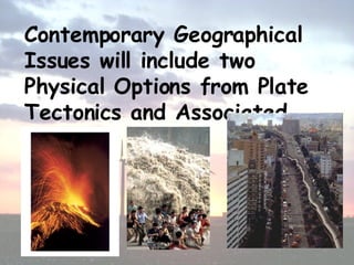 Contemporary Geographical Issues will include two Physical Options from Plate Tectonics and Associated Hazards, 