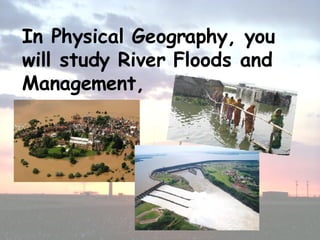In Physical Geography, you will study River Floods and Management, 