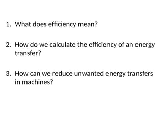 Progression questions
1. What does efficiency mean?
2. How do we calculate the efficiency of an energy
transfer?
3. How can we reduce unwanted energy transfers
in machines?
 