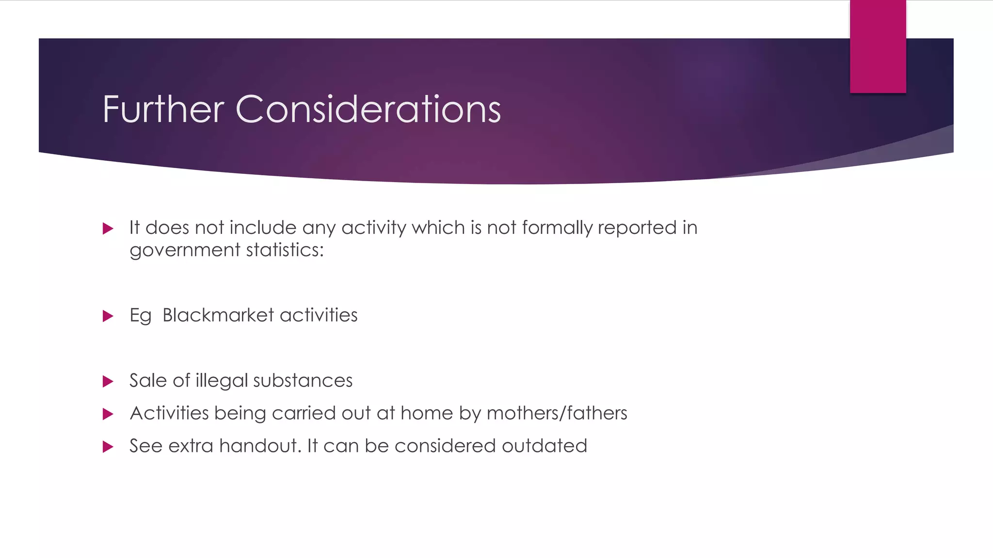 Further Considerations
 It does not include any activity which is not formally reported in
government statistics:
 Eg Blackmarket activities
 Sale of illegal substances
 Activities being carried out at home by mothers/fathers
 See extra handout. It can be considered outdated
 