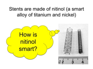 Stents are made of nitinol (a smart
alloy of titanium and nickel)
How is
nitinol
smart?
 