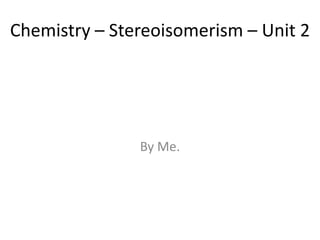 Chemistry – Stereoisomerism – Unit 2




               By Me.
 