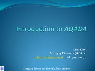 Julian Knott
                      Managing Director, AQADA Ltd
          julianknott@aqada.co.uk || tel 07930 -400721



Changing the way people think about business
 