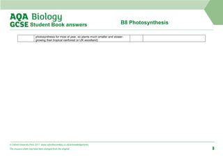 B8 Photosynthesis
Student Book answers
photosynthesis for most of year, so plants much smaller and slower-
growing than tropical rainforest or UK woodland)
© Oxford University Press 2017 www.oxfordsecondary.co.uk/acknowledgements
This resource sheet may have been changed from the original. 3
 