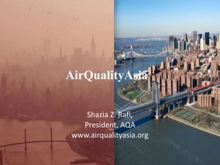 AirQualityAsia
Shazia Z. Rafi,
President, AQA
www.airqualityasia.org
 