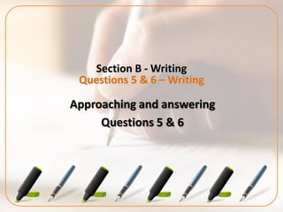 Section B - Writing
Questions 5 & 6 – Writing
Approaching and answering
Questions 5 & 6
 