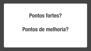 Pontos fortes?

Pontos de melhoria?
 