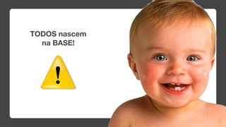 TODOS nascem
  na BASE!
 
