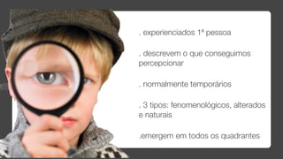. experienciados 1ª pessoa

. descrevem o que conseguimos
percepcionar

. normalmente temporários

. 3 tipos: fenomenológicos, alterados
e naturais

.emergem em todos os quadrantes
 