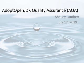 AdoptOpenJDK Quality Assurance (AQA)
Shelley Lambert
July 17, 2019
 