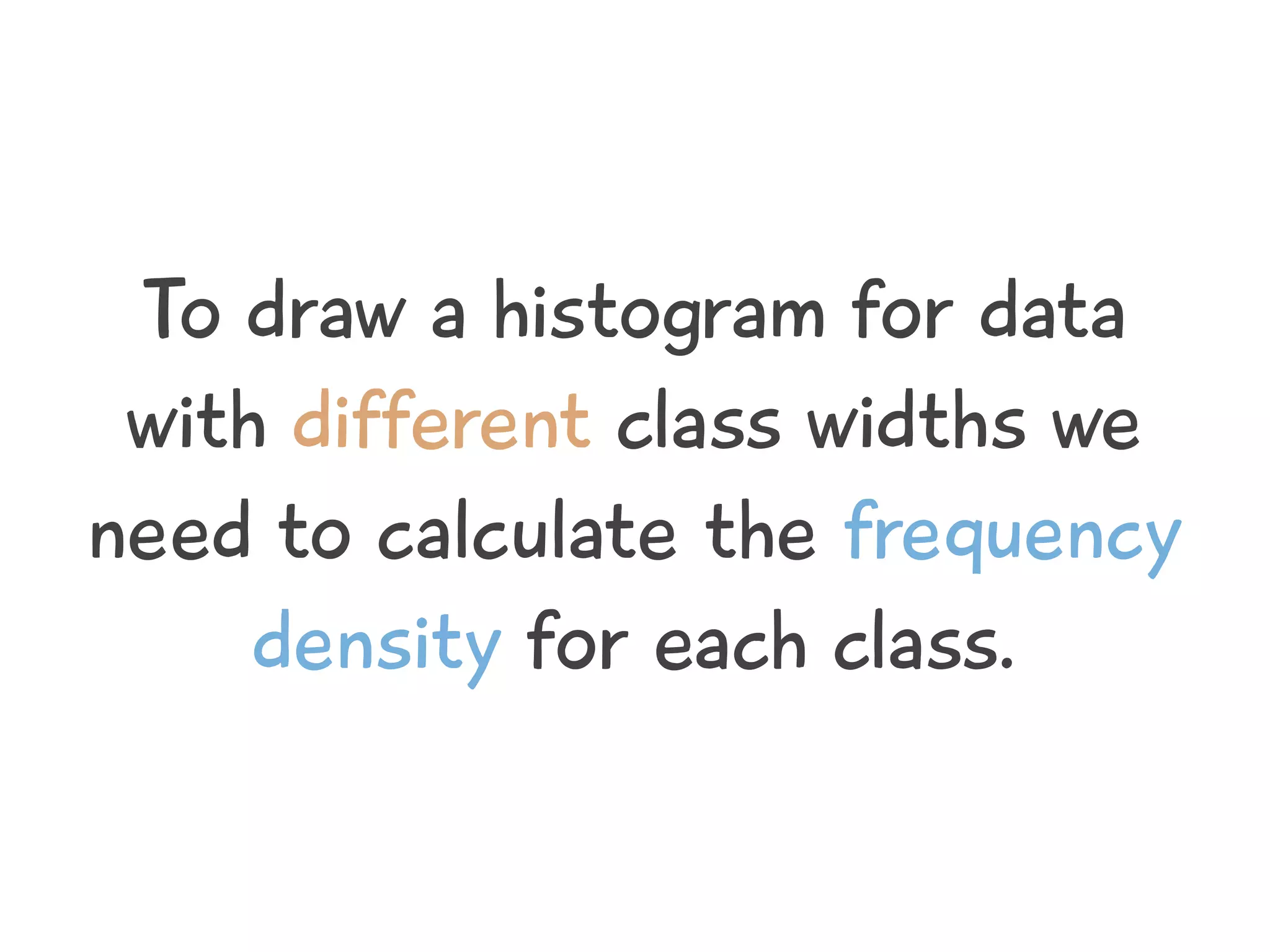 To draw a histogram for data
with different class widths we
need to calculate the frequency
density for each class.
 