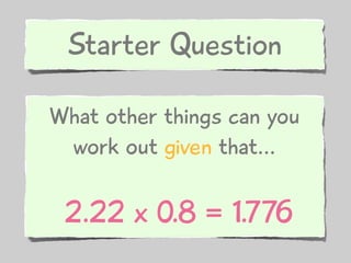 Starter Question

What other things can you
 work out given that...

 2.22 x 0.8 = 1.776
 