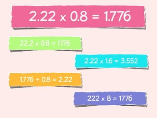 2.22 x 0.8 = 1.776
22.2 x 0.8 = 17.76

                     2.22 x 1.6 = 3.552

1.776 ÷ 0.8 = 2.22

                     222 x 8 = 1776
 