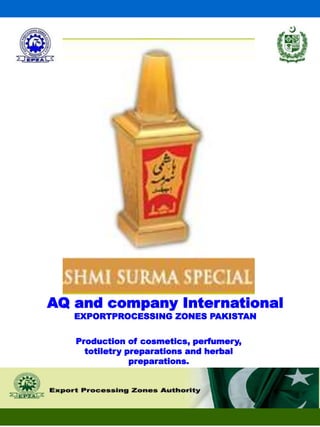 AQ and company International
EXPORTPROCESSING ZONES PAKISTAN
Production of cosmetics, perfumery,
totiletry preparations and herbal
preparations.
 