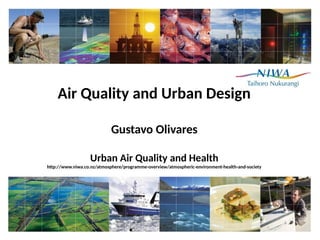 Air Quality and Urban Design 
Gustavo Olivares 
Urban Air Quality and Health 
http://www.niwa.co.nz/atmosphere/programme-overview/atmospheric-environment-health-and-society 
 