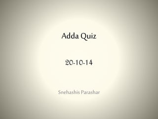Adda Quiz 
20-10-14 
Snehashis Parashar 
 