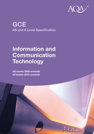 GCE
AS and A Level Speciﬁcation




Information and
Communication
Technology
AS exams 2009 onwards
A2 exams 2010 onwards
 