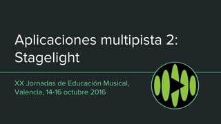 Aplicaciones multipista 2:
Stagelight
XX Jornadas de Educación Musical,
Valencia, 14-16 octubre 2016
 