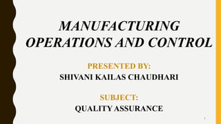 MANUFACTURING
OPERATIONS AND CONTROL
PRESENTED BY:
SHIVANI KAILAS CHAUDHARI
SUBJECT:
QUALITYASSURANCE
1
 