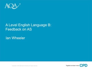 A Level English Language B:
Feedback on AS
Ian Wheeler

1

Copyright © 2010 AQA and its licensors. All rights reserved.

 