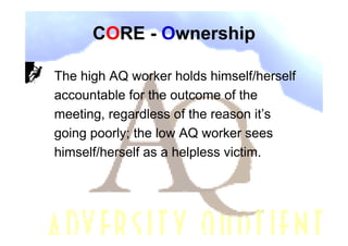CORE - Ownership

The high AQ worker holds himself/herself
accountable for the outcome of the
meeting, regardless of the reason it’s
going poorly; the low AQ worker sees
himself/herself as a helpless victim.
 