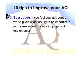 10 tips to improve your AQ

3. Be a Judge. If you feel you lack control
  over a given situation, try to be impartial in
  your assessment. Base your judgment
  only on facts.
 