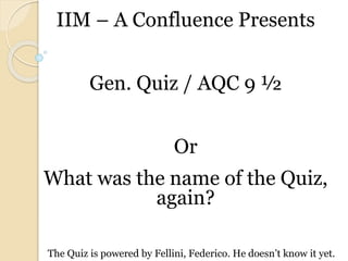 IIM – A Confluence Presents
Gen. Quiz / AQC 9 ½
Or
What was the name of the Quiz,
again?
The Quiz is powered by Fellini, Federico. He doesn’t know it yet.
 