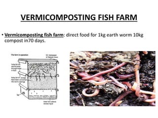 VERMICOMPOSTING FISH FARM
• Vermicomposting fish farm: direct food for 1kg earth worm 10kg
compost in70 days.
 