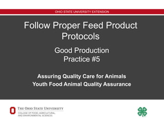 OHIO STATE UNIVERSITY EXTENSION
Follow Proper Feed Product
Protocols
Assuring Quality Care for Animals
Youth Food Animal Quality Assurance
Good Production
Practice #5
 
