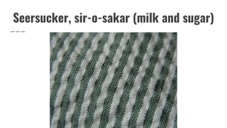 Seersucker, sir-o-sakar (milk and sugar)
 