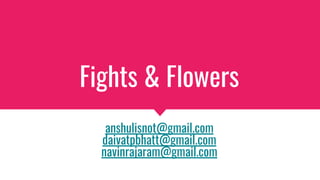 Fights & Flowers
anshulisnot@gmail.com
daivatpbhatt@gmail.com
navinrajaram@gmail.com
 