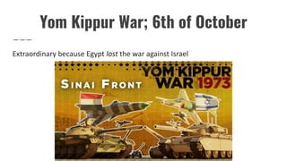 Yom Kippur War; 6th of October
Extraordinary because Egypt lost the war against Israel
 
