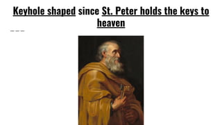 Keyhole shaped since St. Peter holds the keys to
heaven
 