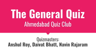 The General Quiz
Ahmedabad Quiz Club
Quizmasters:
Anshul Roy, Daivat Bhatt, Navin Rajaram
 