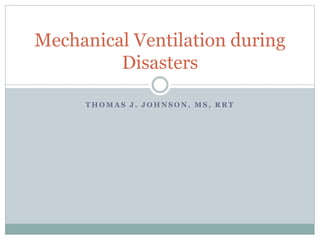 T H O M A S J . J O H N S O N , M S , R R T
Mechanical Ventilation during
Disasters
 