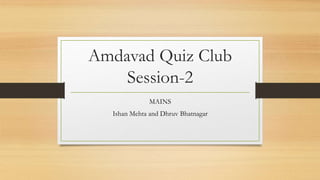 Amdavad Quiz Club
Session-2
MAINS
Ishan Mehta and Dhruv Bhatnagar
 