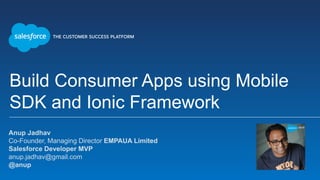 Build Consumer Apps using Mobile
SDK and Ionic Framework
Anup Jadhav
Co-Founder, Managing Director EMPAUA Limited
Salesforce Developer MVP
anup.jadhav@gmail.com
@anup
 