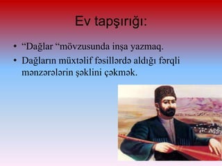 Ev tapşırığı:
• “Dağlar “mövzusunda inşa yazmaq.
• Dağların müxtəlif fəsillərdə aldığı fərqli
mənzərələrin şəklini çəkmək.

 