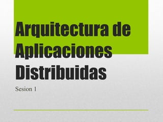 Arquitectura de
Aplicaciones
Distribuidas
Sesion 1
 