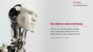 www.FutureManagementGroup.com
Market Foresights
01/2015
Die digitale Jobvernichtung
Wovon wir morgen leben werden, wenn
intelligente Maschinen und Algorithmen unsere Arbeit machen
 