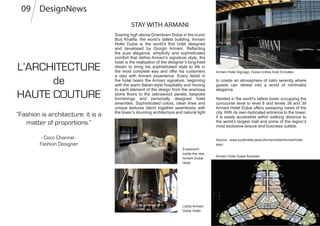 Soaring high above Downtown Dubai in the iconic
Burj Khalifa, the world’s tallest building, Armani
Hotel Dubai is the world’s first hotel designed
and developed by Giorgio Armani. Reflecting
the pure elegance, simplicity and sophisticated
comfort that define Armani’s signature style, the
hotel is the realisation of the designer’s long-held
dream to bring his sophisticated style to life in
the most complete way and offer his customers
a stay with Armani experience. Every detail in
the hotel bears the Armani signature, beginning
with the warm Italian-style hospitality and moving
to each element of the design from the eramosa
stone floors to the zebrawood panels, bespoke
furnishings and personally designed hotel
amenities. Sophisticated colors, clean lines and
unique textures blend together seamlessly with
the tower’s stunning architecture and natural light
L’ARCHITECTURE
de
HAUTE COUTURE
to create an atmosphere of calm serenity where
guests can retreat into a world of minimalist
elegance.
Nestled in the world’s tallest tower occupying the
concourse level to level 8 and levels 38 and 39
Armani Hotel Dubai offers sweeping views of the
city. With its own dedicated entrance to the tower,
it is easily accessible within walking distance to
the world’s largest mall and some of the region’s
most exclusive leisure and business outlets.
“Fashion is architecture: it is a
matter of proportions.”
- Coco Channel -
Fashion Designer
DesignNews09
A bedroom
inside the new
Armani Dubai
Hotel.
Lobby Armani
Dubai Hotel.
Armani Hotel Signage, Dubai-United Arab Emirates
Armani Hotel Dubai floorplan
STAY WITH ARMANI
Source : www.burjkhalifa.ae/en/ArmaniHotel/ArmaniHotel.
aspx
 