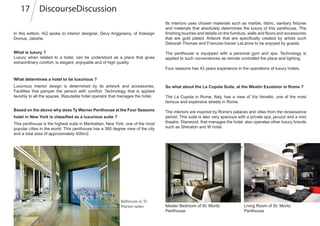 DiscourseDiscussion17
In this edition, AQ spoke to interior designer, Devy Anggraeny, of Indesign
Domus, Jakarta
What is luxury ?
Luxury when related to a hotel, can be understood as a place that gives
extraordinary comfort, is elegant, enjoyable and of high quality.
What determines a hotel to be luxurious ?
Luxurious interior design is determined by its artwork and accessories.
Facilities that pamper the person with comfort. Technology that is applied
lavishly to all the spaces. Reputable hotel operator that manages the hotel.
Based on the above why does Ty Warner Penthouse at the Four Seasons
hotel in New York is classified as a luxurious suite ?
This penthouse is the highest suite in Manhattan, New York, one of the most
popular cities in the world. This penthouse has a 360 degree view of the city
and a total area of approximately 400m2.
Its interiors uses chosen materials such as marble, fabric, sanitary fixtures
and materials that absolutely determines the luxury of this penthouse. The
finishing touches and details on the furniture, walls and floors and accessories
that are gold plated. Artwork that are specifically created by artists such
Deborah Thomas and Francois-Xavier LaLanne to be enjoyed by guests.
The penthouse is equipped with a personal gym and spa. Technology is
applied to such conveniences as remote controlled fire place and lighting.
Four seasons has 43 years experience in the operations of luxury hotels.
Bathroom in Ty
Warner suites
So what about the La Cupola Suite, at the Westin Excelsior in Rome ?
The La Cupola in Rome, Italy, has a view of Via Venetto, one of the most
famous and expensive streets in Rome.
The interiors are inspired by Rome's palaces and villas from the renaissance
period. This suite is also very spacious with a private spa, jacuzzi and a mini
theatre. Starwood, that manages the hotel, also operates other luxury brands
such as Sheraton and W hotel.
One of the luxurious design from Indesign Domus
Living Room of St. Moritz
Penthouse
Master Bedroom of St. Moritz
Penthouse
 
