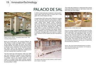 PALACIO DE SAL
Located about 220 miles south of Bolivia’s capital
La Paz, the hotel was built using about 1 million
14 inch salt blocks which were used for the floor,
walls, ceiling, beds, tables, chairs, sculptures
and more. But don’t try to lick the walls; the hotel
has a rule prohibiting it since licks can degrade
the blocks and hence degrade the hotel. The
hotel offers a variety of wonderful amenities to
pamper its visitors including a dry sauna, steam
room, saltwater pool and whirlpool baths. Enjoy
a relaxing massage after your sauna or steam
room sessions at the Palacio de Sal’s marvellous
spa.
Palacio de Sal in Bolivia - completely made of salt - Pool
(Courtesy Palacio de Sal )
Built out of salt blocks, the amazing Palacio de
Sal (Palace of Salt to English folks) is located
at the edge of the Salar de Uyuni, the world’s
largest salt flat. The Salar de Uyuni has long been
a popular tourist attraction for travellers around
the world. Due to the scarcity of construction
materials in the area the hotel was created out of
the one material that is plentiful in area.
The first hotel was built between 1993 and 1995
and soon became a popular tourist destination
featuring 12 double rooms, a common bath and
no shower. Due to its original location in the
center of a desert there were various sanitary
and environmental issues that cause the hotel to
be dismantled in 2002.
In 2007 a new hotel was created at a new location,
some 25km from the town of Uyuni and it was
given the name Palacio de Sal.
Source: http://www.hispanicallyspeakingnews.com/latino-
daily-news/details/palacio-de-sal-bolivia-1-of-15-hotels-to-
stay-in-before-you-die/11453/
Palacio de Sal, a hotel made of salt.
The original Hotel Palacio de Sal contains a small museum
and is clearly in disrepair.
If you’re unsure of what to order be sure to try the
hotel’s specialty, Pollo a la Sal (Chicken a la Salt)
for a truly tasty and delectable meal. If you’re
more in the mood for livations, the hotel offers a
Bar/Pub with a great game room to play billiards,
chess and even an auditorium that holds up to
forty guests. The Palacio de Sal is truly a unique
and amazing experience giving you a distinctive
environment to unwind in.
The hotel also features a restaurant that serves
elaborated dishes based on salt, llama meat and
lamb from the local region.
InnovationTechnology19
 